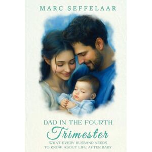 Seffelaar, Marc Dads in the Fourth Trimester: What Every Husband Needs to Know About Life After Baby Seffelaar, Marc Dads in the Fourth Trimester: What Every Husband Needs to Know About Life After Baby