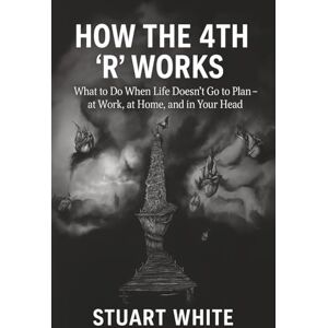 White, Stuart How the 4th R Works: What to Do When Life Doesn't Go to Plan, at Work, at Home, and in Your Head White, Stuart How the 4th R Works: What to Do When Life Doesn't Go to Plan, at Work, at Home, and in Your Head