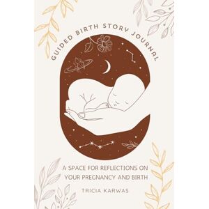 Karwas, Tricia Guided Birth Story Journal: A Space for Reflections on your Pregnancy and Birth Karwas, Tricia Guided Birth Story Journal: A Space for Reflections on your Pregnancy and Birth