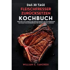 TANCREDI, WILLIAM C. DAS 30 TAGE FLEISCHFRESSER ZURÜCKSETZEN KOCHBUCH: Über 2000 Tage schnelle und einfache Rezepte zum Fettverbrennen und Heilen von Entzündungen für ... Intelligente Ernährung für das echte Leben) TANCREDI, WILLIAM C. DAS 30 TAGE FLEISCHFRESSER ZURÜCKSETZEN KOCHBUCH: Über 2000 Tage schnelle und einfache Rezepte zum Fettverbrennen und Heilen von Entzündungen für ... Intelligente Ernährung für das echte Leben)