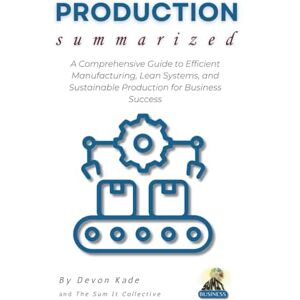Kade, Devon PRODUCTION Summarized: A Comprehensive Guide to Efficient Manufacturing, Lean Systems, and Sustainable Production for Business Success (Business Summit Collection) Kade, Devon PRODUCTION Summarized: A Comprehensive Guide to Efficient Manufacturing, Lean Systems, and Sustainable Production for Business Success (Business Summit Collection)