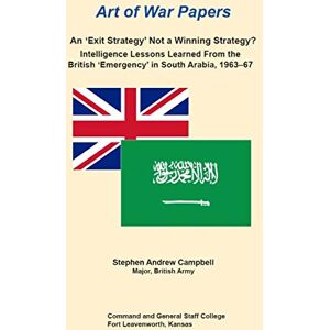 Combat Studies Institute Press An 'Exit Strategy' Not a Winning Strategy? Intelligence Lessons Learned From the British 'Emergency' in South Arabia, 1963-67 Combat Studies Institute Press An 'Exit Strategy' Not a Winning Strategy? Intelligence Lessons Learned From the British 'Emergency' in South Arabia, 1963-67