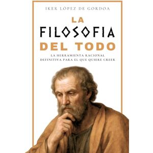 López de Gordoa, Iker LA FILOSOFÍA DEL TODO: La herramienta racional definitiva para el que quiere creer López de Gordoa, Iker LA FILOSOFÍA DEL TODO: La herramienta racional definitiva para el que quiere creer