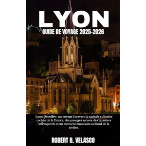 VELASCO, ROBERT B. LYON GUIDE DE VOYAGE 2025-2026: Lyon Dévoilée : un voyage à travers la capitale culinaire cachée de la France, des passages secrets, des quartiers ... et un moment émouvant au bord de la rivière. VELASCO, ROBERT B. LYON GUIDE DE VOYAGE 2025-2026: Lyon Dévoilée : un voyage à travers la capitale culinaire cachée de la France, des passages secrets, des quartiers ... et un moment émouvant au bord de la rivière.