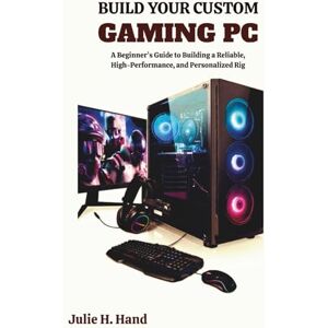 Hand, Julie H. BUILD YOUR CUSTOM GAMING PC: A Beginner’s Guide to Building a Reliable, High-Performance, and Personalized Rig Hand, Julie H. BUILD YOUR CUSTOM GAMING PC: A Beginner’s Guide to Building a Reliable, High-Performance, and Personalized Rig