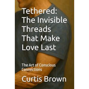 Brown, Curtis Tethered: The Invisible Threads That Make Love Last: The Art of Conscious Connections Brown, Curtis Tethered: The Invisible Threads That Make Love Last: The Art of Conscious Connections