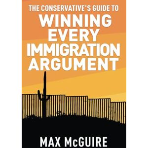 McGuire, Max J The Conservative's Guide to Winning Every Immigration Argument (The Conservative's Guide to Winning Arguments) McGuire, Max J The Conservative's Guide to Winning Every Immigration Argument (The Conservative's Guide to Winning Arguments)