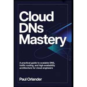 Orlander, Paul Cloud DNS Mastery: A Practical Guide to Scalable DNS, Traffic Routing, and High-Availability Architecture for Cloud Engineers Orlander, Paul Cloud DNS Mastery: A Practical Guide to Scalable DNS, Traffic Routing, and High-Availability Architecture for Cloud Engineers