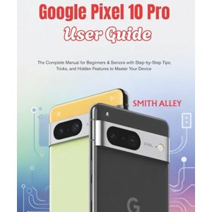 ALLEY, SMITH Google Pixel 10 Pro User Guide: The Complete Manual for Beginners & Seniors with Step-by-Step Tips, Tricks, and Hidden Features to Master Your Device ALLEY, SMITH Google Pixel 10 Pro User Guide: The Complete Manual for Beginners & Seniors with Step-by-Step Tips, Tricks, and Hidden Features to Master Your Device