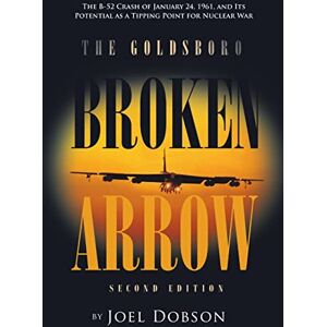 Dobson, Joel The Goldsboro Broken Arrow – Second Edition:The B-52 Crash of January 24, 1961, and Its Potential as a Tipping Point for Nuclear War Dobson, Joel The Goldsboro Broken Arrow – Second Edition:The B-52 Crash of January 24, 1961, and Its Potential as a Tipping Point for Nuclear War