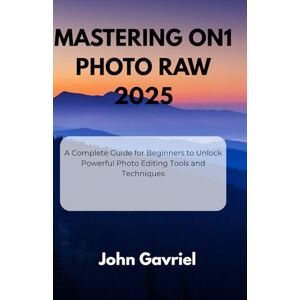 Gavriel, John Mastering ON1 Photo RAW 2025: A Complete Guide for Beginners to Unlock Powerful Photo Editing Tools and Techniques Gavriel, John Mastering ON1 Photo RAW 2025: A Complete Guide for Beginners to Unlock Powerful Photo Editing Tools and Techniques