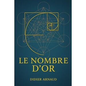 ARNAUD, DIDIER Le Nombre d’Or, Code Secret de la Nature et de l'Esprit": Phi, la Divine Mesure : Science, Nature et Symboles ARNAUD, DIDIER Le Nombre d’Or, Code Secret de la Nature et de l'Esprit": Phi, la Divine Mesure : Science, Nature et Symboles