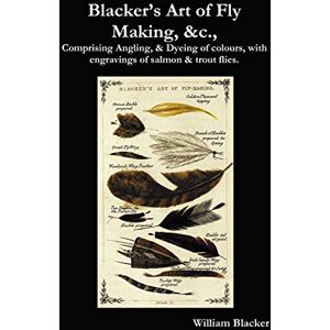 Blacker, William Blacker's Art of Fly Making, &c., Comprising Angling, & Dyeing of Colours, with Engravings of Salmon & Trout Flies. Blacker, William Blacker's Art of Fly Making, &c., Comprising Angling, & Dyeing of Colours, with Engravings of Salmon & Trout Flies.