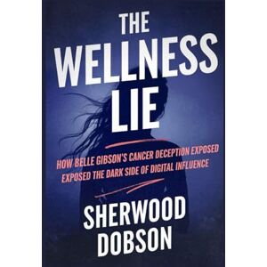 Dobson, Sherwood The Wellness Lie: How Belle Gibson's Cancer Deception Exposed the Dark Side of Digital Influence Dobson, Sherwood The Wellness Lie: How Belle Gibson's Cancer Deception Exposed the Dark Side of Digital Influence