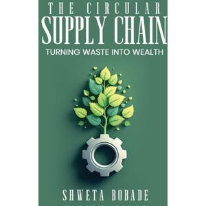 Bobade, Shweta The Circular Supply Chain: Turning Waste into Wealth Bobade, Shweta The Circular Supply Chain: Turning Waste into Wealth