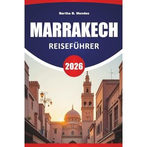 Mendez, Bertha B. MARRAKECH REISEFÜHRER 2026: Souks, Paläste, Garten-Retreats, Street Food und praktische Reisetipps für den Besuch der Roten Stadt Marokkos Mendez, Bertha B. MARRAKECH REISEFÜHRER 2026: Souks, Paläste, Garten-Retreats, Street Food und praktische Reisetipps für den Besuch der Roten Stadt Marokkos