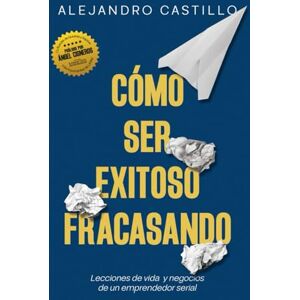 Castillo, Alejandro Cómo ser exitoso fracasando: Lecciones de vida y negocios de un emprendedor serial Castillo, Alejandro Cómo ser exitoso fracasando: Lecciones de vida y negocios de un emprendedor serial
