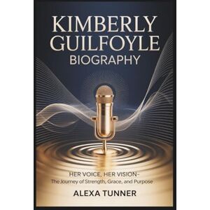 Tunner, Alexa KIMBERLY GUILFOYLE BIOGRAPHY: HER VOICE, HER VISION-THE JOURNEY OF STRENGTH, GRACE, AND PURPOSE Tunner, Alexa KIMBERLY GUILFOYLE BIOGRAPHY: HER VOICE, HER VISION-THE JOURNEY OF STRENGTH, GRACE, AND PURPOSE