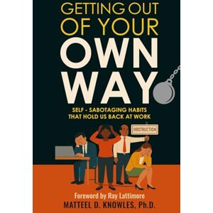 Knowles Ph.D., Matteel D. Getting Out of Your Own Way: Self-Sabotaging Habits that Hold Us Back at Work (Getting Out of Your Own Way: Professional Growth Series) Knowles Ph.D., Matteel D. Getting Out of Your Own Way: Self-Sabotaging Habits that Hold Us Back at Work (Getting Out of Your Own Way: Professional Growth Series)