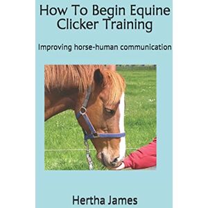 James, Hertha How To Begin Equine Clicker Training: Improving horse-human communication: 1 (Life Skills for Horses) James, Hertha How To Begin Equine Clicker Training: Improving horse-human communication: 1 (Life Skills for Horses)
