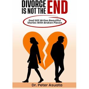 Asuata, Dr Peter Divorce Is Not The End: God Still Writes Beautiful Stories With Broken Pieces Asuata, Dr Peter Divorce Is Not The End: God Still Writes Beautiful Stories With Broken Pieces