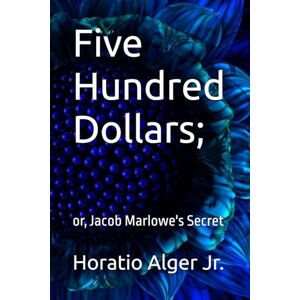 Alger Jr., Horatio Five Hundred Dollars;: or, Jacob Marlowe's Secret Alger Jr., Horatio Five Hundred Dollars;: or, Jacob Marlowe's Secret