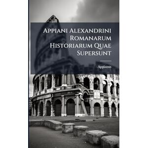 Appianus Appiani Alexandrini Romanarum Historiarum Quae Supersunt Appianus Appiani Alexandrini Romanarum Historiarum Quae Supersunt
