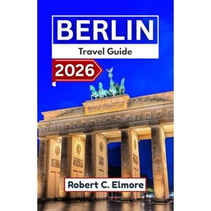 C. Elmore, Robert Berlin Travel Guide 2026: Discover Germany’s capital districts with clear movement guidance, cultural context, seasonal notes, and structured plans for various travel lengths C. Elmore, Robert Berlin Travel Guide 2026: Discover Germany’s capital districts with clear movement guidance, cultural context, seasonal notes, and structured plans for various travel lengths