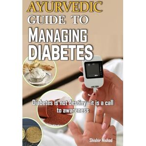Nishad, Shishir Ayurvedic Guide to Managing Diabetes: Natural Remedies, Ayurvedic Diet, Panchakarma Detox, Rasayan Therapy, and Holistic Healing Lifestyle for Blood Sugar Control and Diabetes Management Nishad, Shishir Ayurvedic Guide to Managing Diabetes: Natural Remedies, Ayurvedic Diet, Panchakarma Detox, Rasayan Therapy, and Holistic Healing Lifestyle for Blood Sugar Control and Diabetes Management