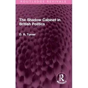 Turner, D. R. The Shadow Cabinet in British Politics (Routledge Revivals) Turner, D. R. The Shadow Cabinet in British Politics (Routledge Revivals)