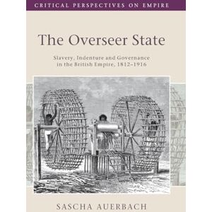 Sascha Auerbach The Overseer State: Slavery, Indenture and Governance in the British Empire, 1812–1916 (Critical Perspectives on Empire) Sascha Auerbach The Overseer State: Slavery, Indenture and Governance in the British Empire, 1812–1916 (Critical Perspectives on Empire)
