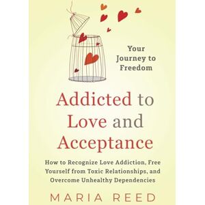 Reed, Maria Addicted to Love and Acceptance Your Journey to Freedom: How to Recognize Love Addiction, Free Yourself from Toxic Relationships, and Overcome Unhealthy Dependencies Reed, Maria Addicted to Love and Acceptance Your Journey to Freedom: How to Recognize Love Addiction, Free Yourself from Toxic Relationships, and Overcome Unhealthy Dependencies