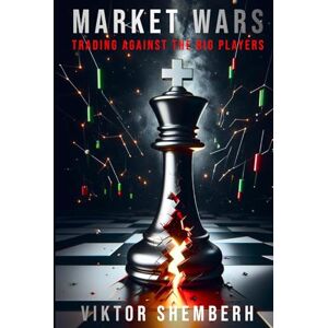Shemberh, Viktor Market Wars: Trading Against the Big Players: How to Decode Institutional Strategies, Profit from Price Action, and Beat the Market at Its Own Game Shemberh, Viktor Market Wars: Trading Against the Big Players: How to Decode Institutional Strategies, Profit from Price Action, and Beat the Market at Its Own Game