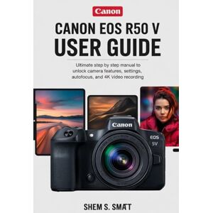 SMART, SHEM S. CANON EOS R50 V USER GUIDE: Ultimate Step by Step Manual to Unlock Camera Features, Settings, Autofocus, and 4K Video Recording SMART, SHEM S. CANON EOS R50 V USER GUIDE: Ultimate Step by Step Manual to Unlock Camera Features, Settings, Autofocus, and 4K Video Recording