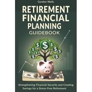 Wells, Gordon Retirement Financial Planning Guidebook: Strengthening Financial Security and Creating Savings for a Stress-Free Retirement Wells, Gordon Retirement Financial Planning Guidebook: Strengthening Financial Security and Creating Savings for a Stress-Free Retirement