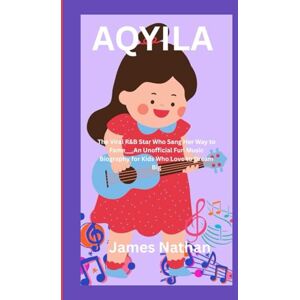 Nathan, James AQYILA: The Viral R&B Star Who Sang Her Way to Fame___An Unofficial Fun Music Biography for Kids Who Love to Dream Big Nathan, James AQYILA: The Viral R&B Star Who Sang Her Way to Fame___An Unofficial Fun Music Biography for Kids Who Love to Dream Big