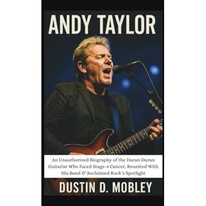 D. MOBLEY, DUSTIN ANDY TAYLOR: An Unauthorized Biography of the Duran Duran Guitarist Who Faced Stage-4 Cancer, Reunited With His Band & Reclaimed Rock’s Spotlight D. MOBLEY, DUSTIN ANDY TAYLOR: An Unauthorized Biography of the Duran Duran Guitarist Who Faced Stage-4 Cancer, Reunited With His Band & Reclaimed Rock’s Spotlight