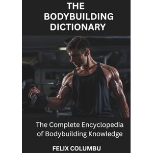 COLUMBU, FELIX THE BODYBUILDING DICTIONARY: The Complete Encyclopedia of Bodybuilding Knowledge COLUMBU, FELIX THE BODYBUILDING DICTIONARY: The Complete Encyclopedia of Bodybuilding Knowledge