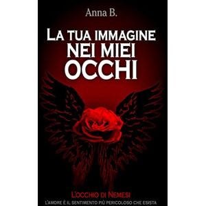 B., Anna La tua immagine nei miei occhi: L'occhio di Nemesi B., Anna La tua immagine nei miei occhi: L'occhio di Nemesi