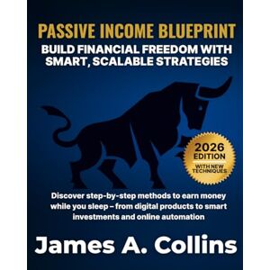 Collins, James A. Passive Income Blueprint: Build Financial Freedom with Smart, Scalable Strategies Collins, James A. Passive Income Blueprint: Build Financial Freedom with Smart, Scalable Strategies