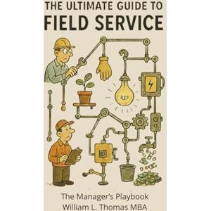 Thomas MBA, William L. The Ultimate Guide to Field Service: The Manager's Playbook Thomas MBA, William L. The Ultimate Guide to Field Service: The Manager's Playbook