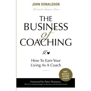 Donaldson, John The Business of Coaching: How To Earn Your Living As A Coach Donaldson, John The Business of Coaching: How To Earn Your Living As A Coach