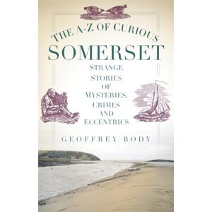 Body, Geoffrey The A-Z of Curious Somerset: Strange Stories of Mysteries, Crimes and Eccentrics Body, Geoffrey The A-Z of Curious Somerset: Strange Stories of Mysteries, Crimes and Eccentrics