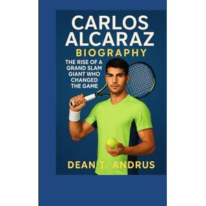 T. Andrus, Dean CARLOS ALCARAZ BIOGRAPHY: The Rise of a Grand Slam Giant Who Changed the Game T. Andrus, Dean CARLOS ALCARAZ BIOGRAPHY: The Rise of a Grand Slam Giant Who Changed the Game