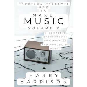 Harrison, Mr Harry Harryson Presents How To Make Music Volume 2: A Complete Walkthrough For Writing And Producing Music Harrison, Mr Harry Harryson Presents How To Make Music Volume 2: A Complete Walkthrough For Writing And Producing Music
