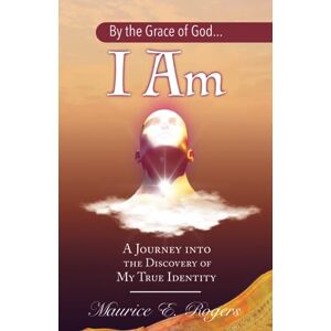 Rogers, Maurice E. By the Grace of God... I Am: A Journey into the Discovery of My True Identity Rogers, Maurice E. By the Grace of God... I Am: A Journey into the Discovery of My True Identity