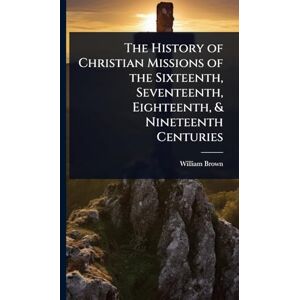 Brown, William The History of Christian Missions of the Sixteenth, Seventeenth, Eighteenth, & Nineteenth Centuries Brown, William The History of Christian Missions of the Sixteenth, Seventeenth, Eighteenth, & Nineteenth Centuries