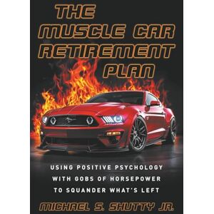 Shutty Jr., Michael S. The Muscle Car Retirement Plan: Using Positive Psychology with Gobs of Horsepower Shutty Jr., Michael S. The Muscle Car Retirement Plan: Using Positive Psychology with Gobs of Horsepower