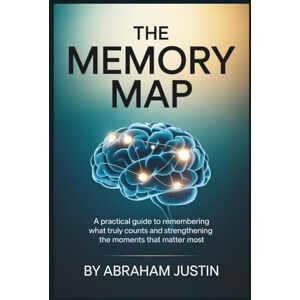 Justin, Abraham The Memory Map: A Practical Guide to Remembering What Truly Counts and Strengthening the Moments That Matter Most Justin, Abraham The Memory Map: A Practical Guide to Remembering What Truly Counts and Strengthening the Moments That Matter Most