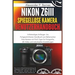 Barnes, Alexander P. Nikon Z6III Spiegel.. Kamera Benutzerhan..: Vollständiges Anfänger- bis Fortgeschrittenen-Handbuch zum Beherrschen Ihrer Kamera mit Profi-Tipps für Fotografie, 6K-Video und individuellen Einstellungen Barnes, Alexander P. Nikon Z6III Spiegel.. Kamera Benutzerhan..: Vollständiges Anfänger- bis Fortgeschrittenen-Handbuch zum Beherrschen Ihrer Kamera mit Profi-Tipps für Fotografie, 6K-Video und individuellen Einstellungen